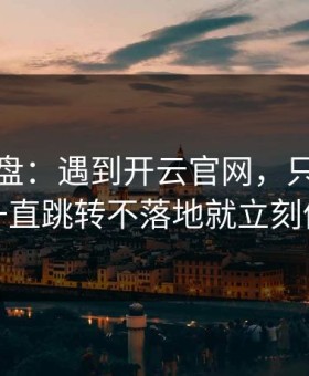 实测复盘：遇到开云官网，只要出现一直跳转不落地就立刻停