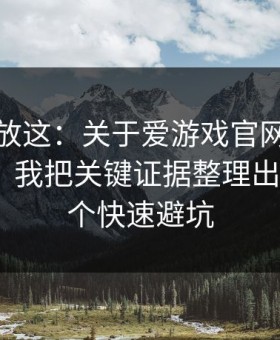 我把话放这：关于爱游戏官网的假客服套路，我把关键证据整理出来了：4个快速避坑