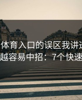 关于云体育入口的误区我讲透一次：越急越容易中招：7个快速避坑