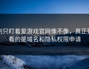 别只盯着爱游戏官网像不像，真正要看的是域名和隐私权限申请
