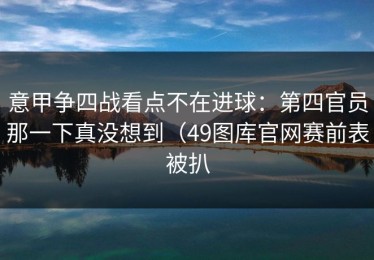 意甲争四战看点不在进球：第四官员那一下真没想到（49图库官网赛前表被扒