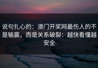 说句扎心的：澳门开奖网最伤人的不是输赢，而是关系破裂：越快看懂越安全
