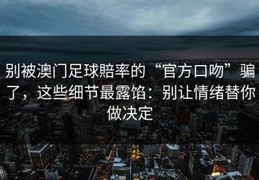 别被澳门足球賠率的“官方口吻”骗了，这些细节最露馅：别让情绪替你做决定