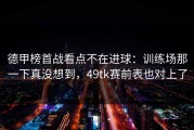 德甲榜首战看点不在进球：训练场那一下真没想到，49tk赛前表也对上了