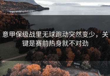 意甲保级战里无球跑动突然变少，关键是赛前热身就不对劲