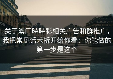 关于澳门時時彩相关广告和群推广，我把常见话术拆开给你看：你能做的第一步是这个
