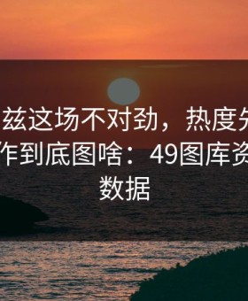 爱德华兹这场不对劲，热度先动了，这波操作到底图啥：49图库资料中心数据