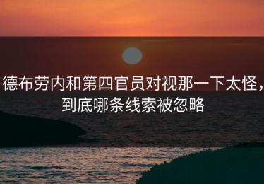 德布劳内和第四官员对视那一下太怪，到底哪条线索被忽略