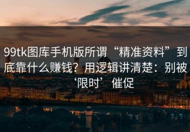 99tk图库手机版所谓“精准资料”到底靠什么赚钱？用逻辑讲清楚：别被‘限时’催促