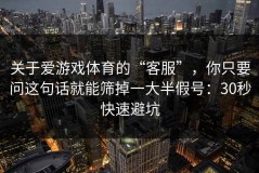 关于爱游戏体育的“客服”，你只要问这句话就能筛掉一大半假号：30秒快速避坑