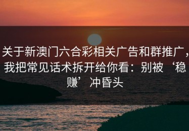 关于新澳门六合彩相关广告和群推广，我把常见话术拆开给你看：别被‘稳赚’冲昏头