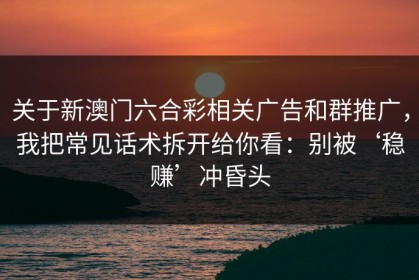 关于新澳门六合彩相关广告和群推广，我把常见话术拆开给你看：别被‘稳赚’冲昏头