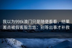 我以为99tk澳门只是随便看看，结果差点被假客服忽悠：别等出事才补救