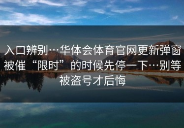 入口辨别…华体会体育官网更新弹窗被催“限时”的时候先停一下…别等被盗号才后悔