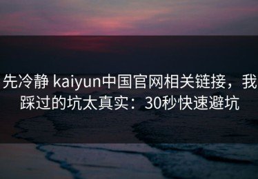 先冷静 kaiyun中国官网相关链接，我踩过的坑太真实：30秒快速避坑