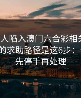 如果家人陷入澳门六合彩相关赌博，最有效的求助路径是这6步：一句话：先停手再处理
