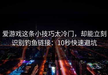 爱游戏这条小技巧太冷门，却能立刻识别钓鱼链接：10秒快速避坑