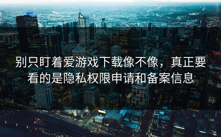 别只盯着爱游戏下载像不像，真正要看的是隐私权限申请和备案信息