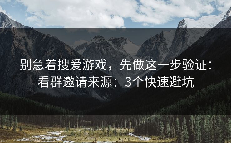 别急着搜爱游戏,先做这一步验证:看群邀请来源:3个快速避坑 别急着搜爱游戏,先做这一步验证:看群邀请来源:3个快速避坑