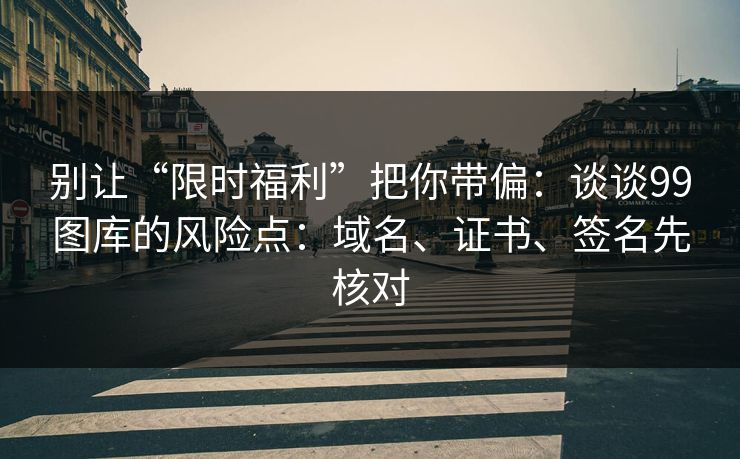 别让“限时福利”把你带偏：谈谈99图库的风险点：域名、证书、签名先核对