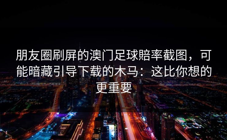 朋友圈刷屏的澳门足球賠率截图，可能暗藏引导下载的木马：这比你想的更重要