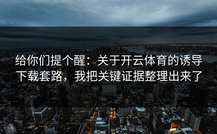 给你们提个醒：关于开云体育的诱导下载套路，我把关键证据整理出来了