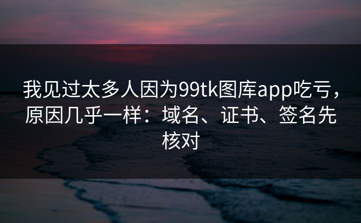 我见过太多人因为99tk图库app吃亏,原因几乎一样:域名、证书、签名先核对 我见过太多人因为99tk图库app吃亏,原因几乎一样:域名、证书、签名先核对