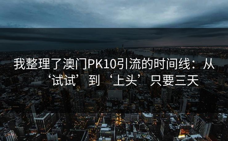 我整理了澳门PK10引流的时间线：从‘试试’到‘上头’只要三天