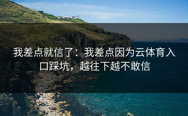 我差点就信了:我差点因为云体育入口踩坑,越往下越不敢信 我差点就信了:我差点因为云体育入口踩坑,越往下越不敢信
