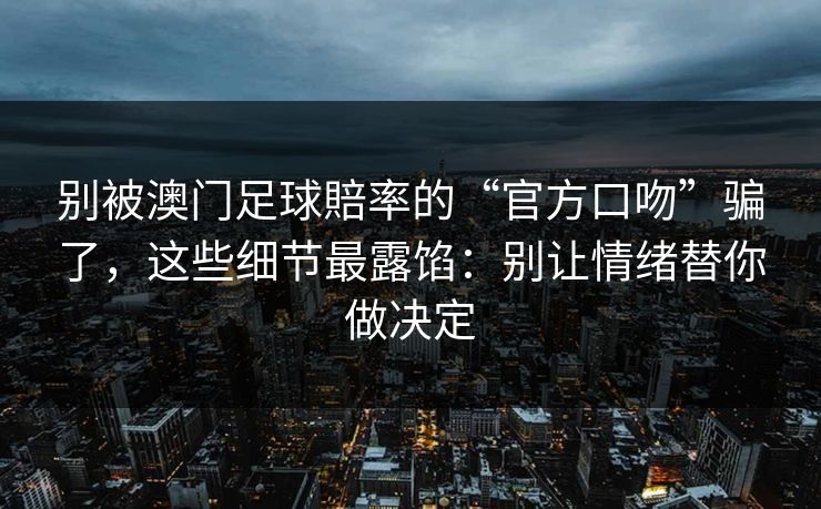 别被澳门足球賠率的“官方口吻”骗了,这些细节最露馅:别让情绪替你做决定 别被澳门足球賠率的“官方口吻”骗了,这些细节最露馅:别让情绪替你做决定