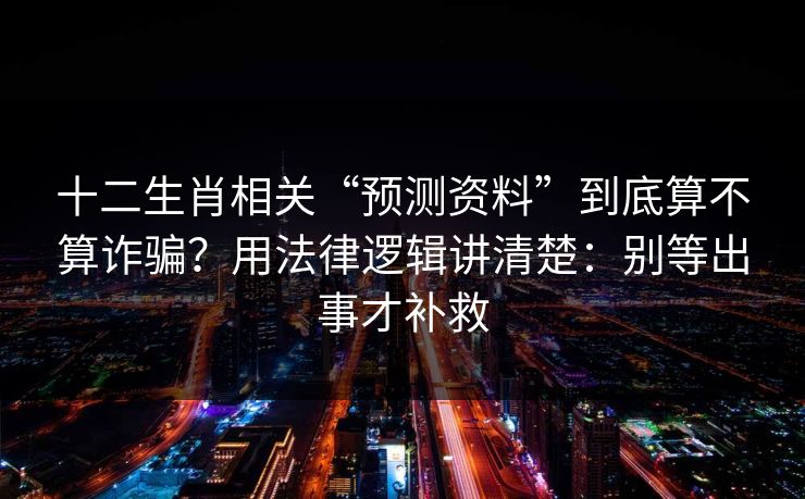 十二生肖相关“预测资料”到底算不算诈骗?用法律逻辑讲清楚:别等出事才补救 十二生肖相关“预测资料”到底算不算诈骗?用法律逻辑讲清楚:别等出事才补救