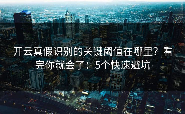 开云真假识别的关键阈值在哪里?看完你就会了:5个快速避坑 开云真假识别的关键阈值在哪里?看完你就会了:5个快速避坑