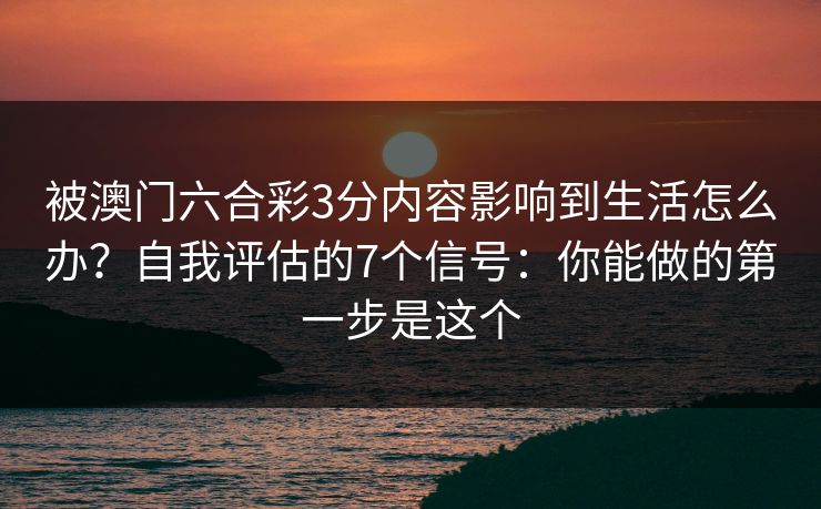 被澳门六合彩3分内容影响到生活怎么办?自我评估的7个信号:你能做的第一步是这个 被澳门六合彩3分内容影响到生活怎么办?自我评估的7个信号:你能做的第一步是这个