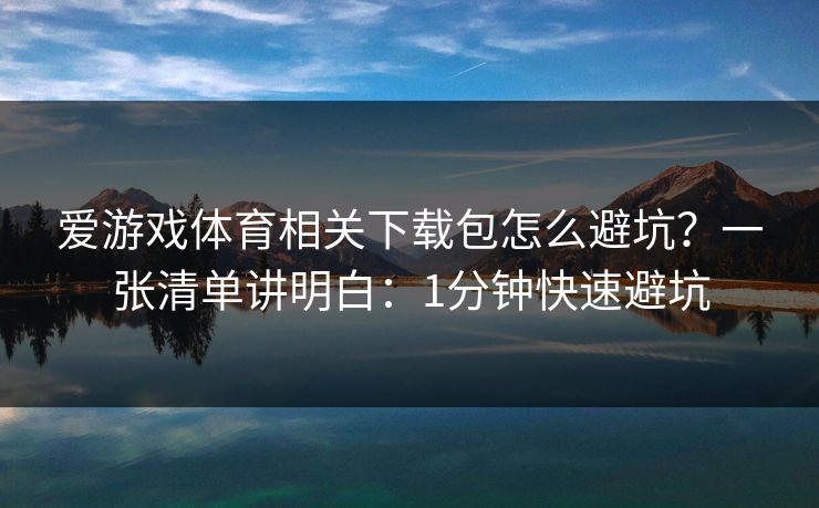 爱游戏体育相关下载包怎么避坑？一张清单讲明白：1分钟快速避坑