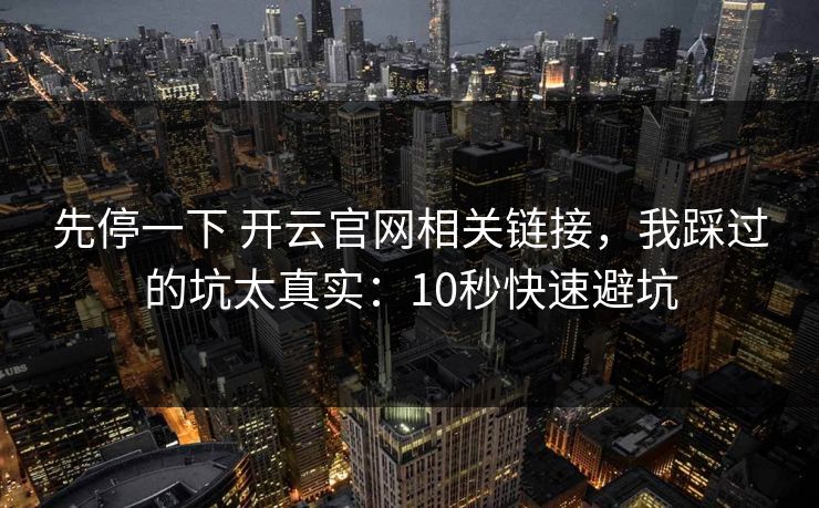 先停一下 开云官网相关链接，我踩过的坑太真实：10秒快速避坑