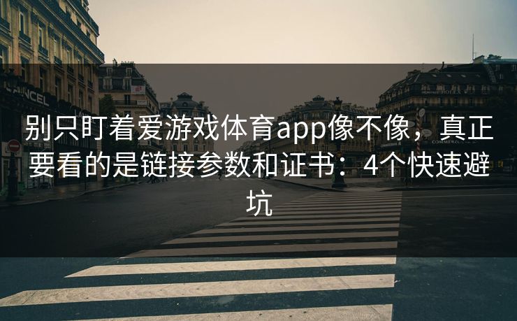 别只盯着爱游戏体育app像不像，真正要看的是链接参数和证书：4个快速避坑