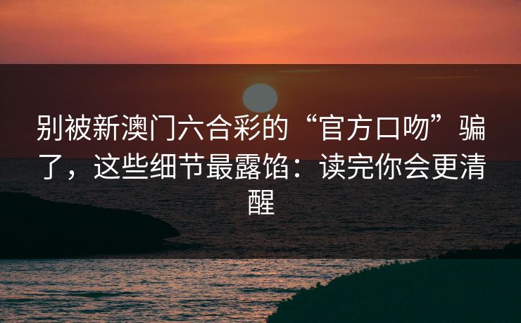 别被新澳门六合彩的“官方口吻”骗了,这些细节最露馅:读完你会更清醒 别被新澳门六合彩的“官方口吻”骗了,这些细节最露馅:读完你会更清醒